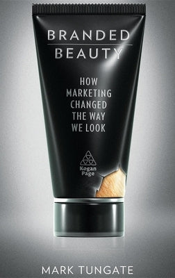 Branded Beauty: How Marketing Changed the Way We Look by Tungate, Mark
