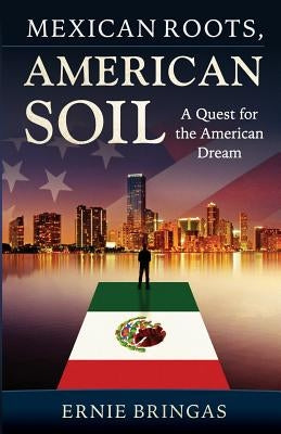 Mexican Roots, American Soil: A Quest for the American Dream by Bringas, Ernie
