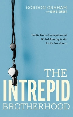 The Intrepid Brotherhood: Public Power, Corruption, and Whistleblowing in the Pacific Northwest by Graham, Gordon