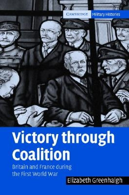 Victory Through Coalition: Britain and France During the First World War by Greenhalgh, Elizabeth