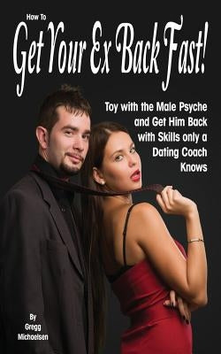 How To Get Your Ex Back Fast!: Toy with the Male Psyche and Get Him Back with Skills only a Dating Coach Knows by Michaelsen, Gregg