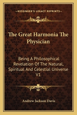 The Great Harmonia the Physician: Being a Philosophical Revelation of the Natural, Spiritual and Celestial Universe V1 by Davis, Andrew Jackson