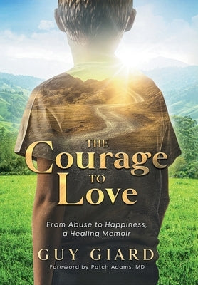 The Courage To Love, From Abuse to Happiness, a Healing Memoir by Giard, Guy