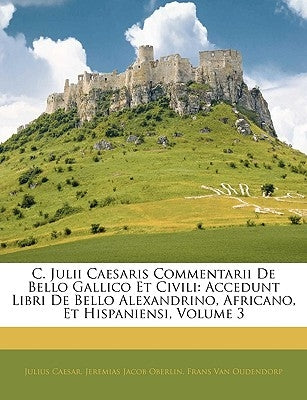 C. Julii Caesaris Commentarii De Bello Gallico Et Civili: Accedunt Libri De Bello Alexandrino, Africano, Et Hispaniensi, Volume 3 by Caesar, Julius