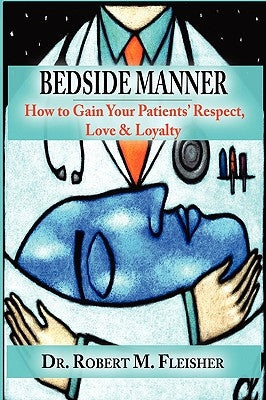 Bedside Manner: How to Gain Your Patients' Respect, Love & Loyalty by Fleisher, Robert M.