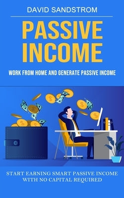 Passive Income: Work From Home and Generate Passive Income (Start Earning Smart Passive Income With No Capital Required) by Sandstrom, David