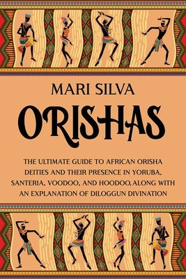 Orishas: The Ultimate Guide to African Orisha Deities and Their Presence in Yoruba, Santeria, Voodoo, and Hoodoo, Along with an by Silva, Mari
