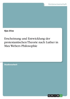 Erscheinung und Entwicklung der protestantischen Theorie nach Luther in Max Webers Philosophie by Ziias, Iljas