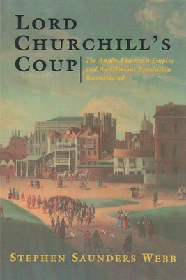 Lord Churchill's Coup: The Anglo-American Empire and the Glorious Revolution Reconsidered by Webb, Stephen