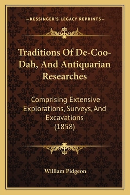 Traditions of de-Coo-Dah, and Antiquarian Researches: Comprising Extensive Explorations, Surveys, and Excavations (1858) by Pidgeon, William