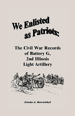 We Enlisted As Patriots: The Civil War Records of Battery G, Second Illinois Light Artillery by Barnickel, Linda