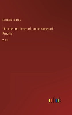 The Life and Times of Louisa Queen of Prussia: Vol. II by Hudson, Elizabeth