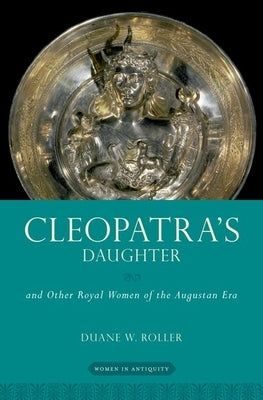 Cleopatra's Daughter: And Other Royal Women of the Augustan Era by Roller, Duane W.