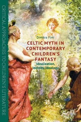 Celtic Myth in Contemporary Children's Fantasy: Idealization, Identity, Ideology by Fimi, Dimitra