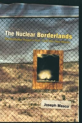 The Nuclear Borderlands: The Manhattan Project in Post-Cold War New Mexico by Masco, Joseph