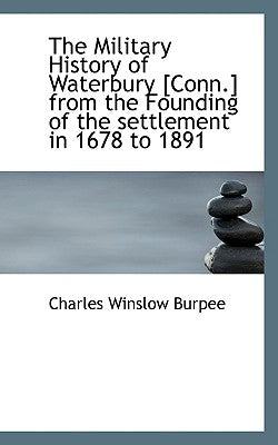 The Military History of Waterbury [Conn.] from the Founding of the Settlement in 1678 to 1891 by Burpee, Charles Winslow