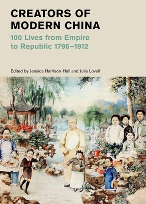 Creators of Modern China: 100 Lives from Empire to Republic, 1796-1912 by Harrison-Hall, Jessica