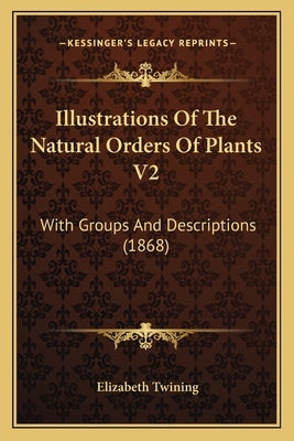 Illustrations Of The Natural Orders Of Plants V2: With Groups And Descriptions (1868) by Twining, Elizabeth