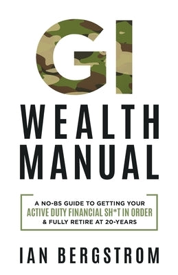 GI Wealth Manual: A Practical Guide to Getting Your Active Duty Financial Sh*t in Order and Fully Retire at 20-Years by Bergstrom, Ian