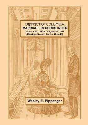 District of Columbia Marriage Records Index, January 20, 1892 to August 30, 1896 (Marriage Record Books 31 to 40) by Pippenger, Wesley E.