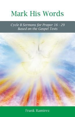 Mark His Word: Cycle B Sermons for Proper 16 - 29 Based on the Gospel text by Ramirez, Frank