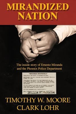 Mirandized Nation: The Inside Story of Ernesto Miranda and the Phoenix Police Department by Lohr, Clark