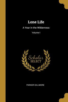 Lone Life: A Year in the Wilderness; Volume I by Gillmore, Parker