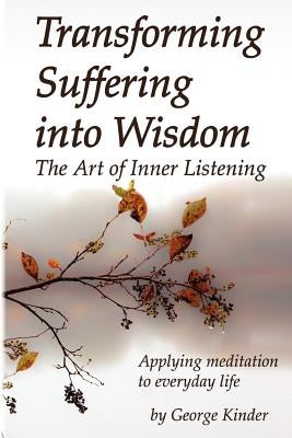 Transforming Suffering into Wisdom: Mindfulness and The Art of Inner Listening by Kinder, George