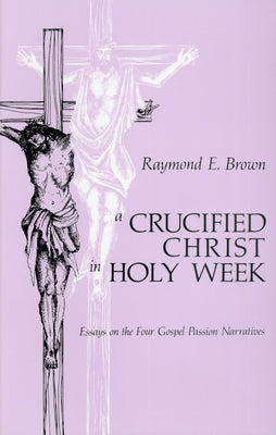 Crucified Christ in Holy Week: Essays on the Four Gospel Passion Narratives by Brown, Raymond E.