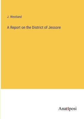 A Report on the District of Jessore by Westland, J.