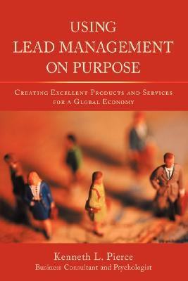 Using Lead Management on Purpose: Creating Excellent Products and Services for a Global Economy by Pierce, Kenneth L.