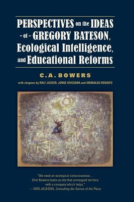 Perspectives on the Ideas of Gregory Bateson, Ecological Intelligence, and Educational Reforms by Bowers, C. a.