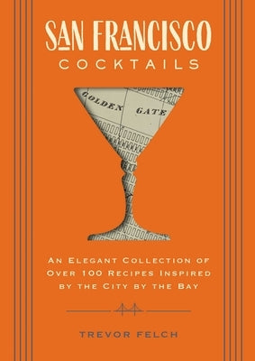San Francisco Cocktails: An Elegant Collection of Over 100 Recipes Inspired by the City by the Bay (San Francisco History, Cocktail History, Sa by Felch, Trevor