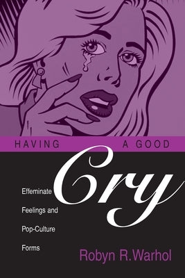 Having a Good Cry: Effeminate Feelings & Pop-Culture Forms by Warhol, Robyn R.