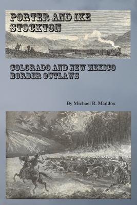 Porter and Ike Stockton: Colorado and New Mexico Border Outlaws by Maddox, Michael R.