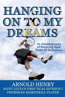 Hanging On To My Dreams: Bouncing Back From All Rejections by Henry, Arnold