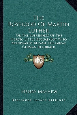 The Boyhood of Martin Luther: Or the Sufferings of the Heroic Little Beggar-Boy Who Afterwards Became the Great German Reformer by Mayhew, Henry