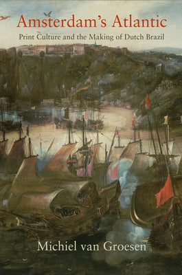 Amsterdam's Atlantic: Print Culture and the Making of Dutch Brazil by Groesen, Michiel Van