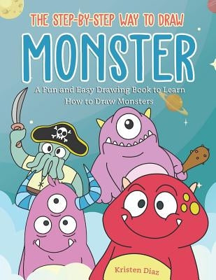 The Step-by-Step Way to Draw Monster: A Fun and Easy Drawing Book to Learn How to Draw Monsters by Diaz, Kristen