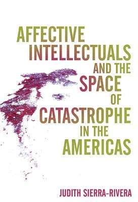 Affective Intellectuals and the Space of Catastrophe in the Americas by Sierra-Rivera, Judith