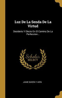 Luz De La Senda De La Virtud: Desiderio Y Electo En El Camino De La Perfeccion... by Jaime Bar&#243;n Y Ar&#237;n