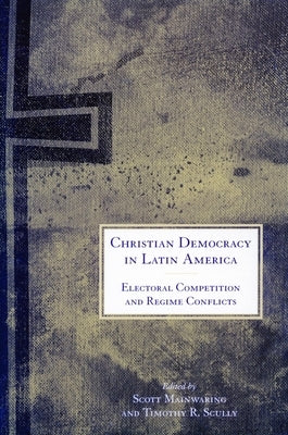Christian Democracy in Latin America: Electoral Competition and Regime Conflicts by Mainwaring, Scott