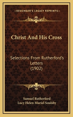 Christ And His Cross: Selections From Rutherford's Letters (1902) by Rutherford, Samuel