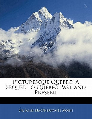 Picturesque Quebec: A Sequel to Quebec Past and Present by Le Moine, James MacPherson