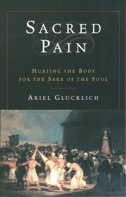 Sacred Pain: Hurting the Body for the Sake of the Soul by Glucklich, Ariel