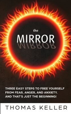 The MIRROR: Three easy steps to free yourself from fear, anger, and anxiety. And that's just the beginning! by Keller, Thomas
