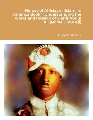 Heroes of Al-Islaam (Islam) in America Book 1: Understanding the works and mission of Sharif Abdul Ali (Noble Drew Ali) by Shabazz, Hassan A.