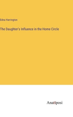 The Daughter's Influence in the Home Circle by Harrington, Edna