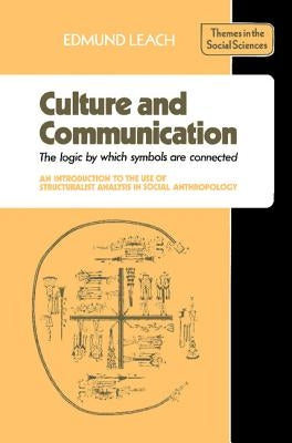 Culture and Communication: The Logic by Which Symbols Are Connected. an Introduction to the Use of Structuralist Analysis in Social Anthropology by Leach, Edmund Ronald