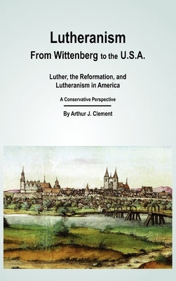 Lutheranism - From Wittenberg to the U.S.A by Clement, Arthur J.